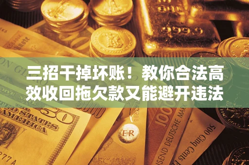 济南三招干掉坏账！教你合法高效收回拖欠款又能避开违法雷区