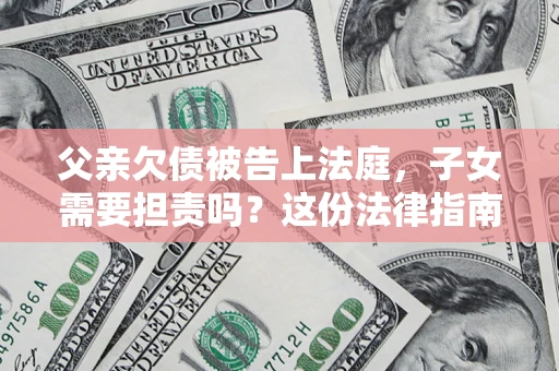 济南父亲欠债被告上法庭，子女需要担责吗？这份法律指南必须看完