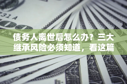 济南债务人离世后怎么办？三大继承风险必须知道，看这篇就够了