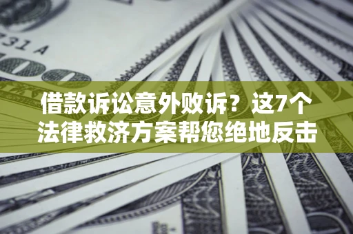 济南借款诉讼意外败诉？这7个法律救济方案帮您绝地反击！