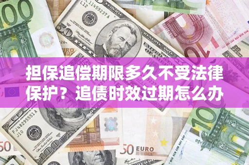 济南担保追偿期限多久不受法律保护？追债时效过期怎么办？