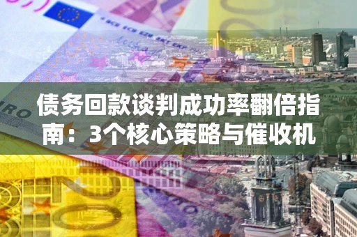 济南债务回款谈判成功率翻倍指南：3个核心策略与催收机构避坑法则