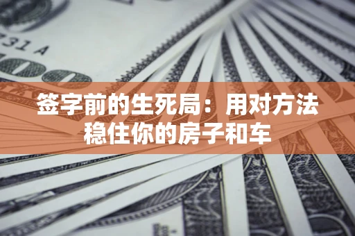 济南签字前的生死局：用对方法稳住你的房子和车