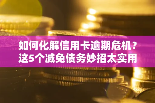 济南如何化解信用卡逾期危机？这5个减免债务妙招太实用
