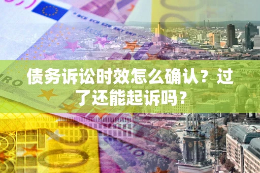 济南债务诉讼时效怎么确认？过了还能起诉吗？