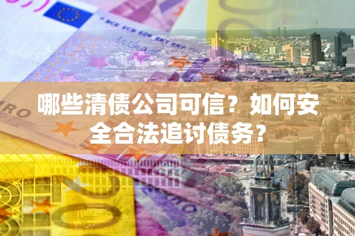 济南哪些清债公司可信？如何安全合法追讨债务？