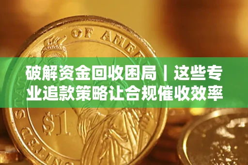 济南破解资金回收困局｜这些专业追款策略让合规催收效率翻倍
