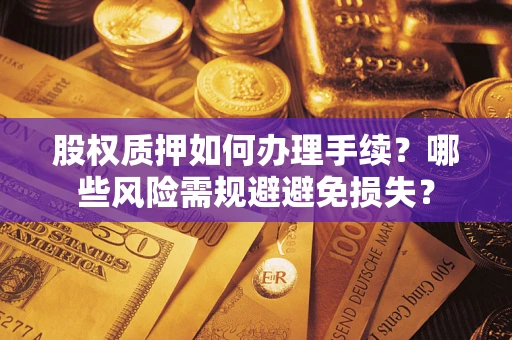 济南股权质押如何办理手续？哪些风险需规避避免损失？