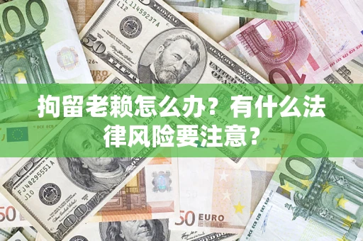 济南拘留老赖怎么办？有什么法律风险要注意？