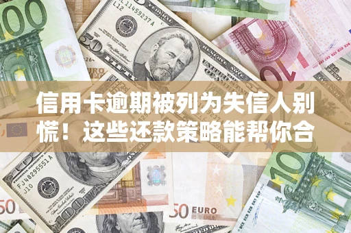 济南信用卡逾期被列为失信人别慌！这些还款策略能帮你合法止损