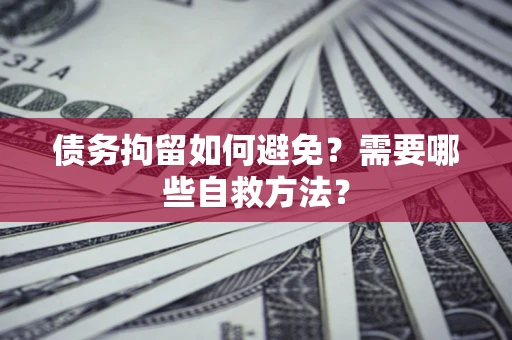 济南债务拘留如何避免？需要哪些自救方法？