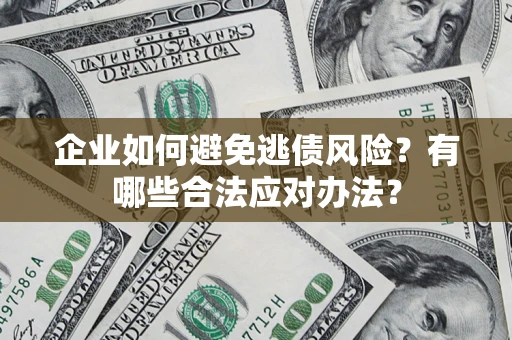 济南企业如何避免逃债风险？有哪些合法应对办法？