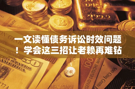 济南一文读懂债务诉讼时效问题！学会这三招让老赖再难钻空子