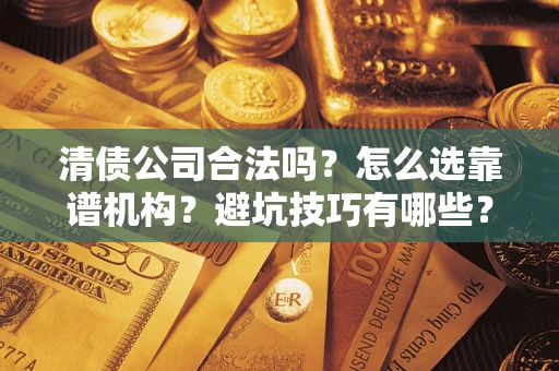 济南清债公司合法吗？怎么选靠谱机构？避坑技巧有哪些？