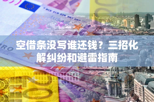 济南空借条没写谁还钱？三招化解纠纷和避雷指南