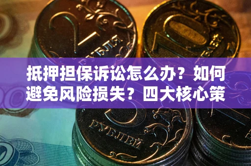 济南抵押担保诉讼怎么办？如何避免风险损失？四大核心策略全解读