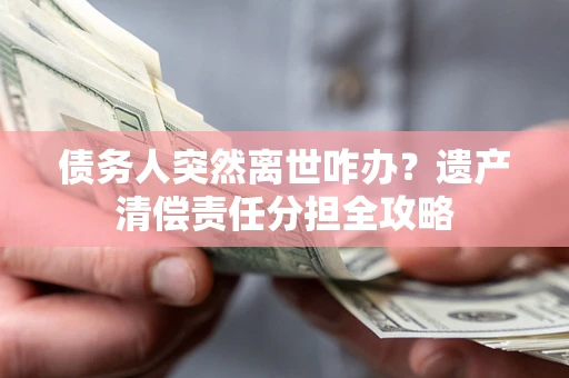 济南债务人突然离世咋办？遗产清偿责任分担全攻略