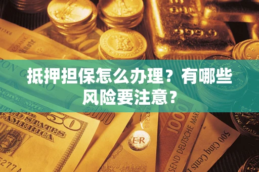 济南抵押担保怎么办理？有哪些风险要注意？