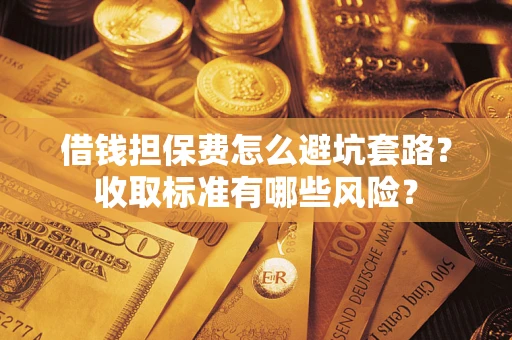 济南借钱担保费怎么避坑套路?收取标准有哪些风险? 济南借钱担保费怎么避坑套路?收取标准有哪些风险?