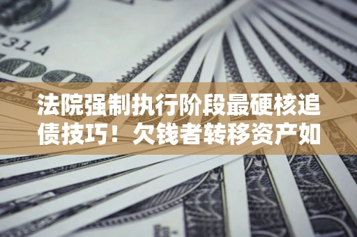 济南法院强制执行阶段最硬核追债技巧！欠钱者转移资产如何破解？
