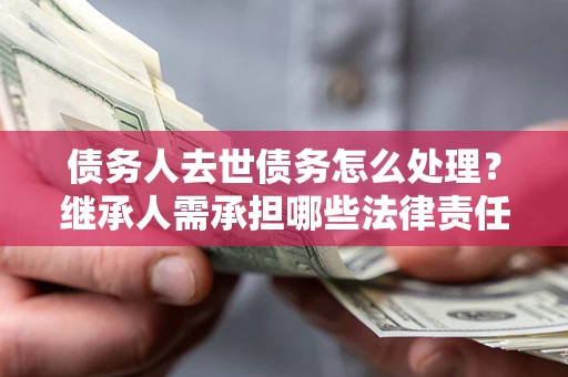 济南债务人去世债务怎么处理？继承人需承担哪些法律责任？