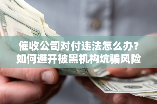 济南催收公司对付违法怎么办？如何避开被黑机构坑骗风险