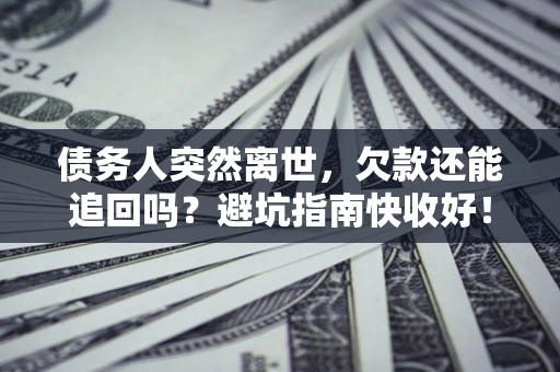 济南债务人突然离世，欠款还能追回吗？避坑指南快收好！