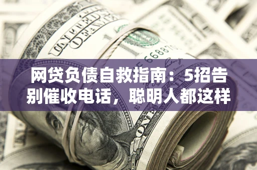 济南网贷负债自救指南：5招告别催收电话，聪明人都这样做