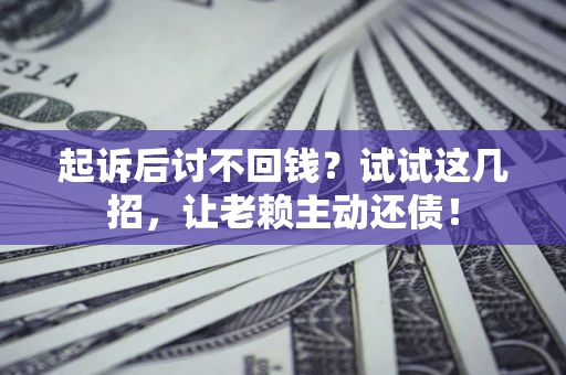 济南起诉后讨不回钱？试试这几招，让老赖主动还债！