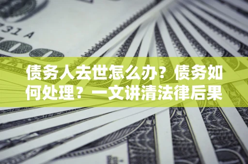 济南债务人去世怎么办？债务如何处理？一文讲清法律后果