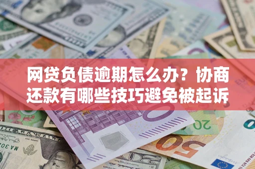 济南网贷负债逾期怎么办？协商还款有哪些技巧避免被起诉？