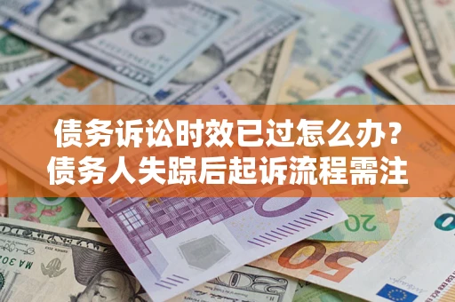 济南债务诉讼时效已过怎么办？债务人失踪后起诉流程需注意什么？