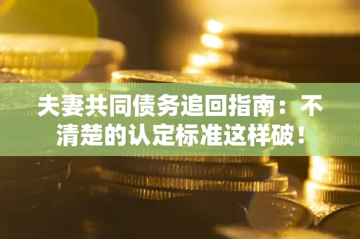 济南夫妻共同债务追回指南：不清楚的认定标准这样破！