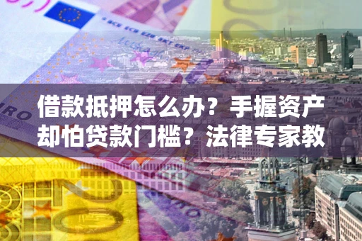 济南借款抵押怎么办？手握资产却怕贷款门槛？法律专家教你办抵押不踩坑