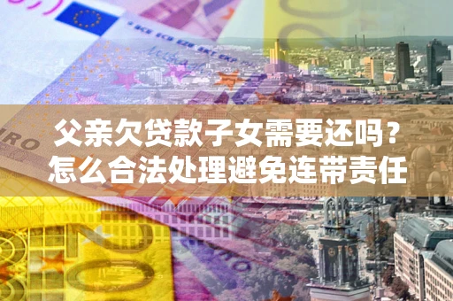济南父亲欠贷款子女需要还吗？怎么合法处理避免连带责任？