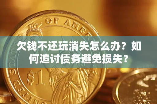 济南欠钱不还玩消失怎么办？如何追讨债务避免损失？