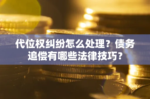 济南代位权纠纷怎么处理？债务追偿有哪些法律技巧？