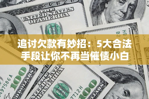 济南追讨欠款有妙招：5大合法手段让你不再当催债小白