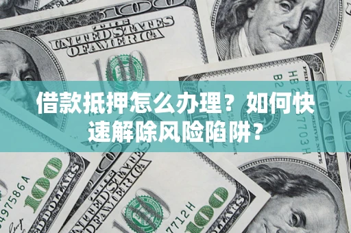 济南借款抵押怎么办理？如何快速解除风险陷阱？