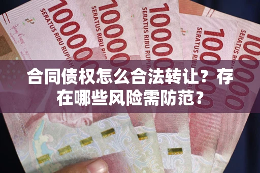济南合同债权怎么合法转让？存在哪些风险需防范？