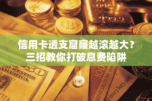 济南信用卡透支窟窿越滚越大？三招教你打破息费陷阱