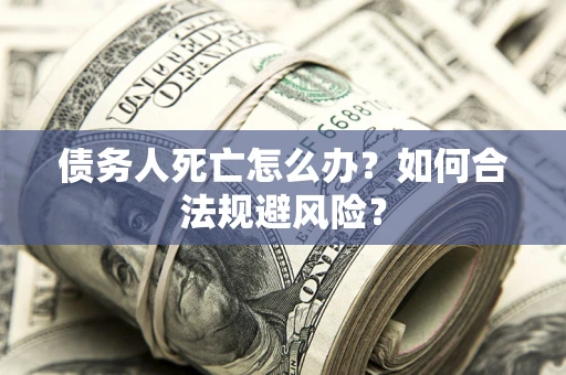 济南债务人死亡怎么办？如何合法规避风险？