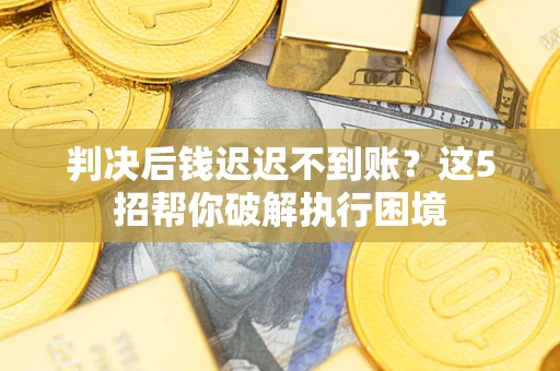 济南判决后钱迟迟不到账？这5招帮你破解执行困境