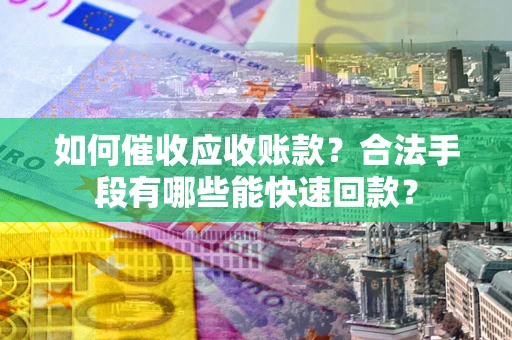 济南如何催收应收账款？合法手段有哪些能快速回款？