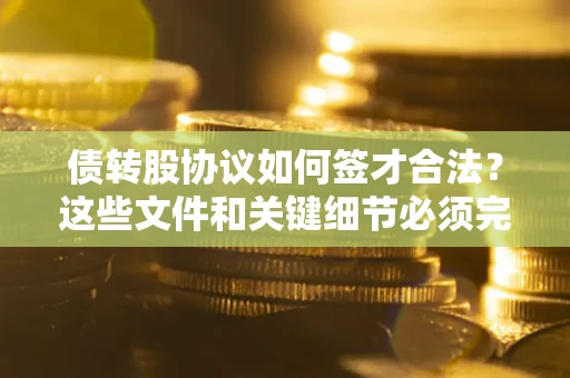 济南债转股协议如何签才合法？这些文件和关键细节必须完整