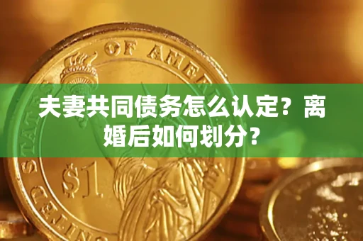 济南夫妻共同债务怎么认定？离婚后如何划分？