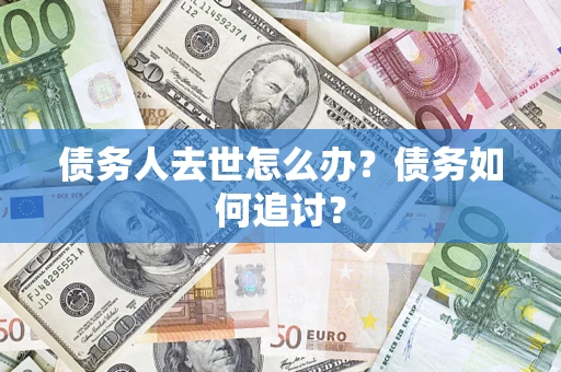 济南债务人去世怎么办？债务如何追讨？