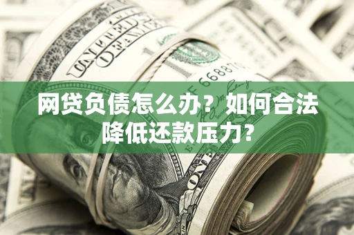 济南网贷负债怎么办？如何合法降低还款压力？