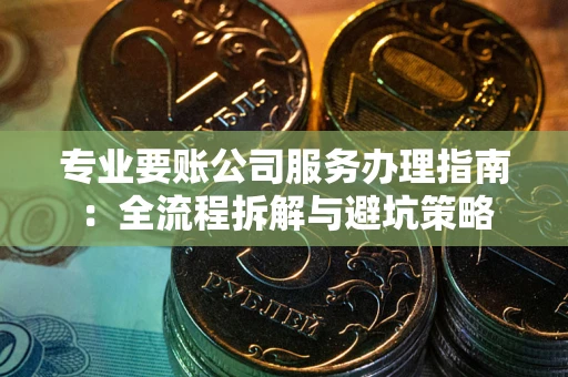 济南专业要账公司服务办理指南：全流程拆解与避坑策略
