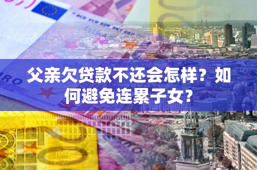 济南父亲欠贷款不还会怎样？如何避免连累子女？